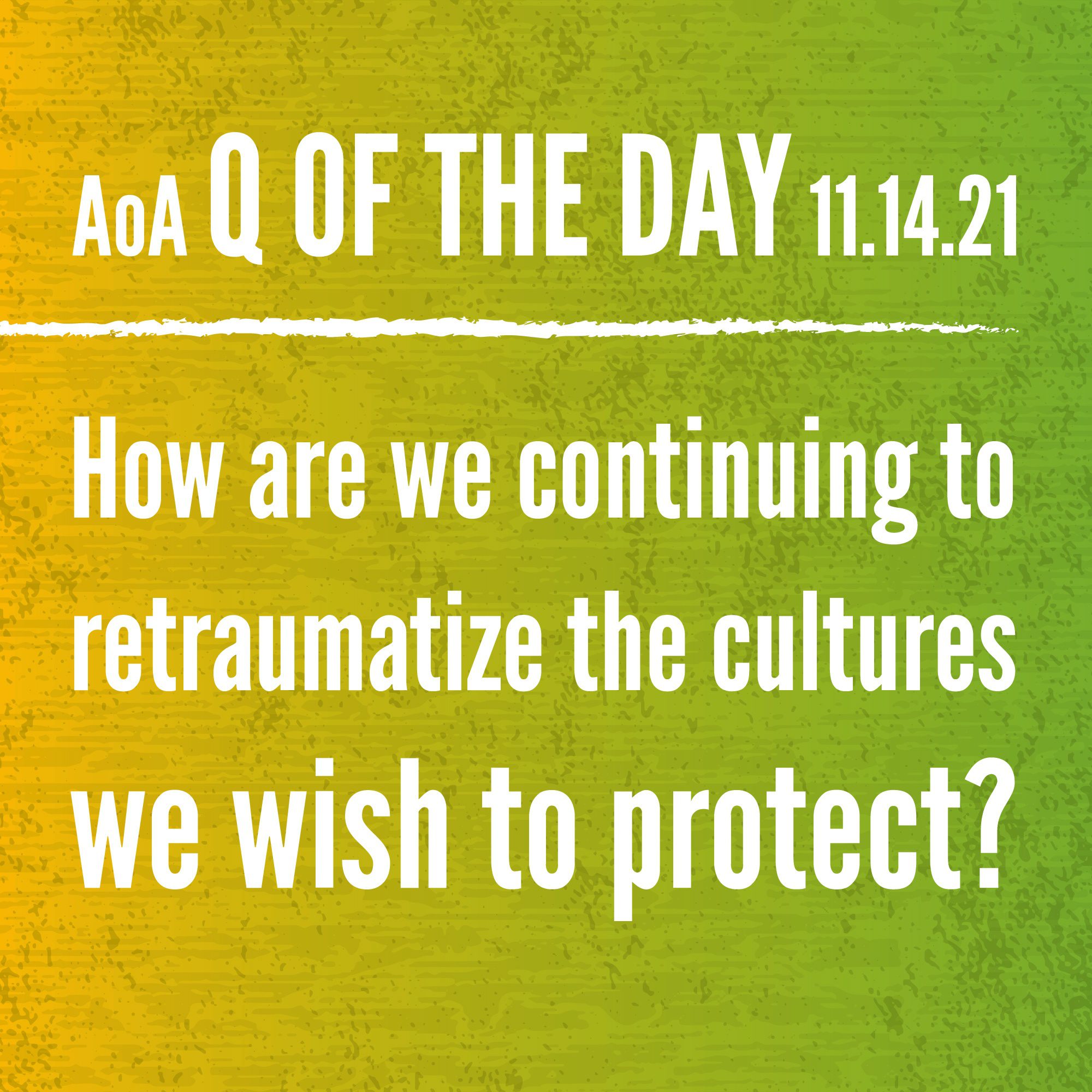 AoA Q of the Day Nov 14, 2021: How are we continuing to retraumatize the cultures we wish to protect?