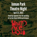 Inman Park Theatre Night. April 23, 2022. Featuring segments from the upcoming Art on the Atlanta Beltline performance "What Are You".