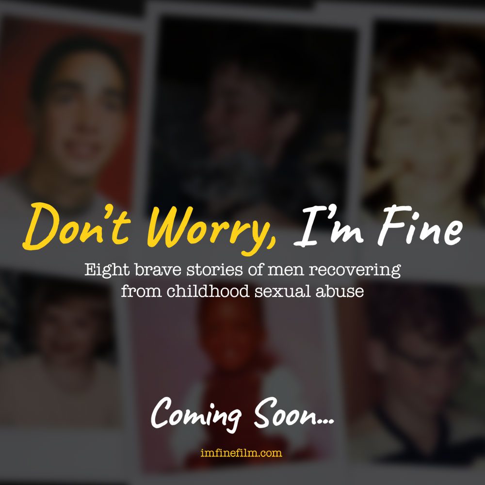 Don't Worry, I'm Fine. Eight Brave Stories of men recovering from childhood sexual abuse. Coming Soon... imfinefilm.com